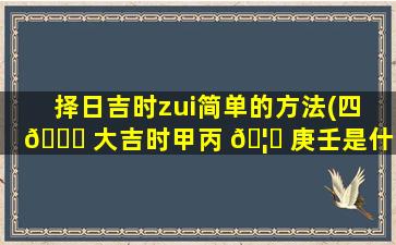 择日吉时zui
简单的方法(四 🐘 大吉时甲丙 🦟 庚壬是什么时辰)
